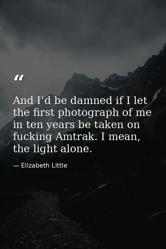 And I’d be damned if I let the first photograph of me in ten years be taken on fucking Amtrak. I mean, the light alone. — Elizabeth Little
