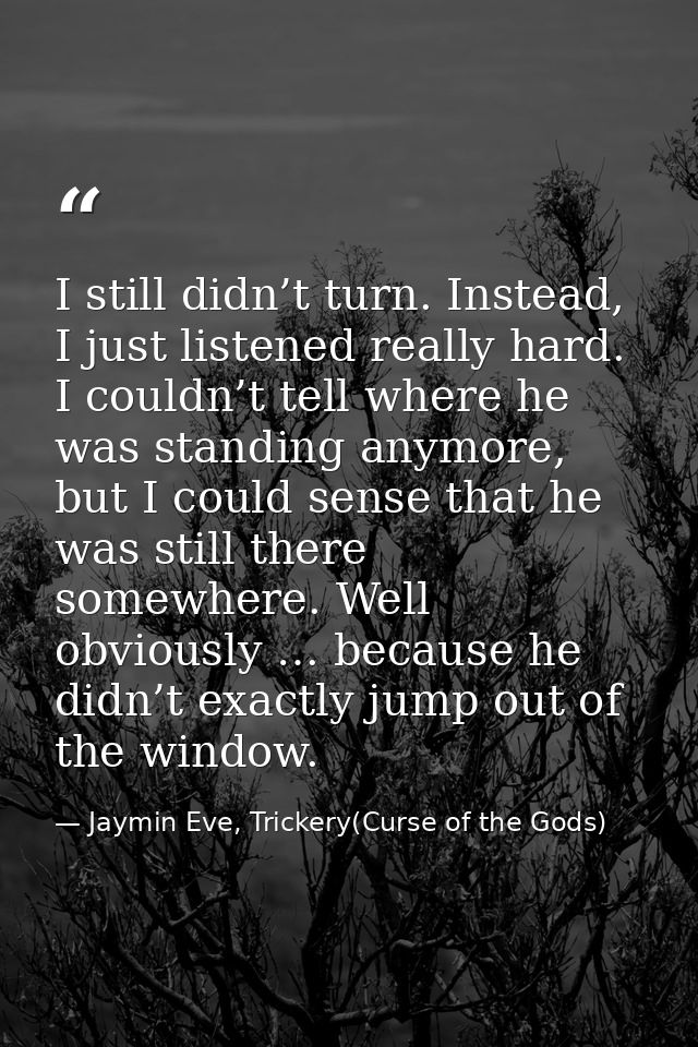 I still didn’t turn. Instead, I just listened really hard. I couldn’t tell where he was standing anymore, but I could se — Jaymin Eve, Trickery(Curse of the Gods)