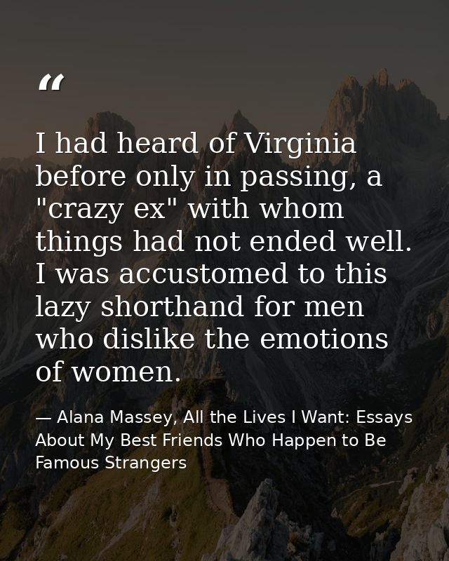 I had heard of Virginia before only in passing, a "crazy ex" with whom things had not ended well. I was accustomed to th — Alana Massey, All the Lives I Want: Essays About My Best Friends Who Happen to Be Famous Strangers