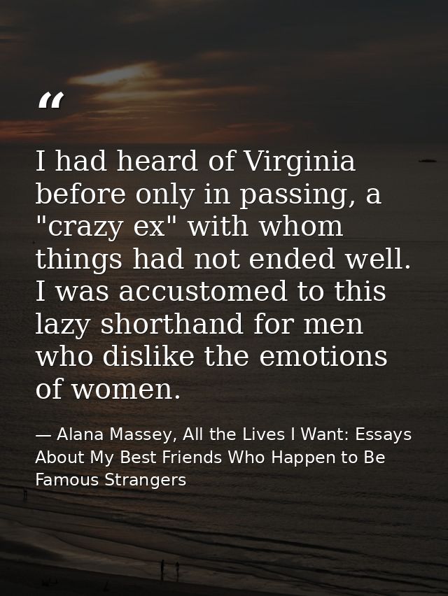 I had heard of Virginia before only in passing, a "crazy ex" with whom things had not ended well. I was accustomed to th — Alana Massey, All the Lives I Want: Essays About My Best Friends Who Happen to Be Famous Strangers