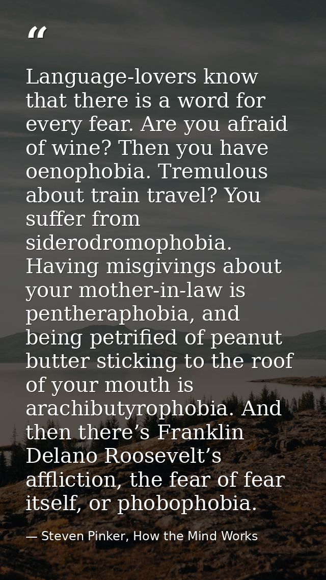 Language-lovers know that there is a word for every fear. Are you afraid of wine? Then you have oenophobia. Tremulous ab — Steven Pinker, How the Mind Works
