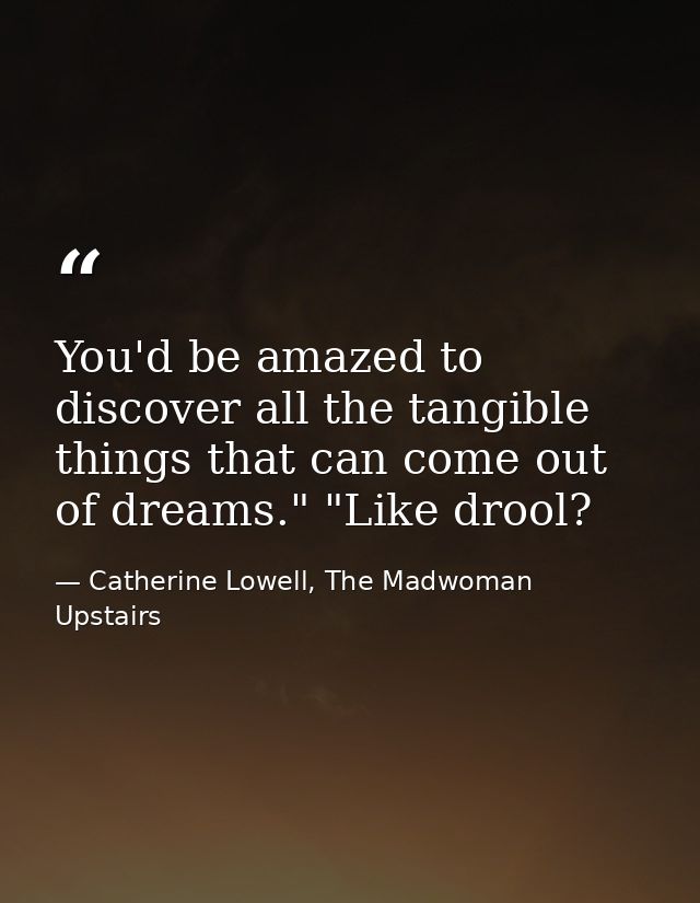 You'd be amazed to discover all the tangible things that can come out of dreams." "Like drool? — Catherine Lowell, The Madwoman Upstairs