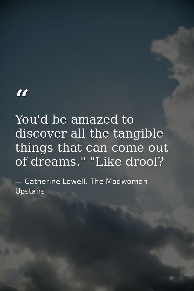 You'd be amazed to discover all the tangible things that can come out of dreams." "Like drool? — Catherine Lowell, The Madwoman Upstairs