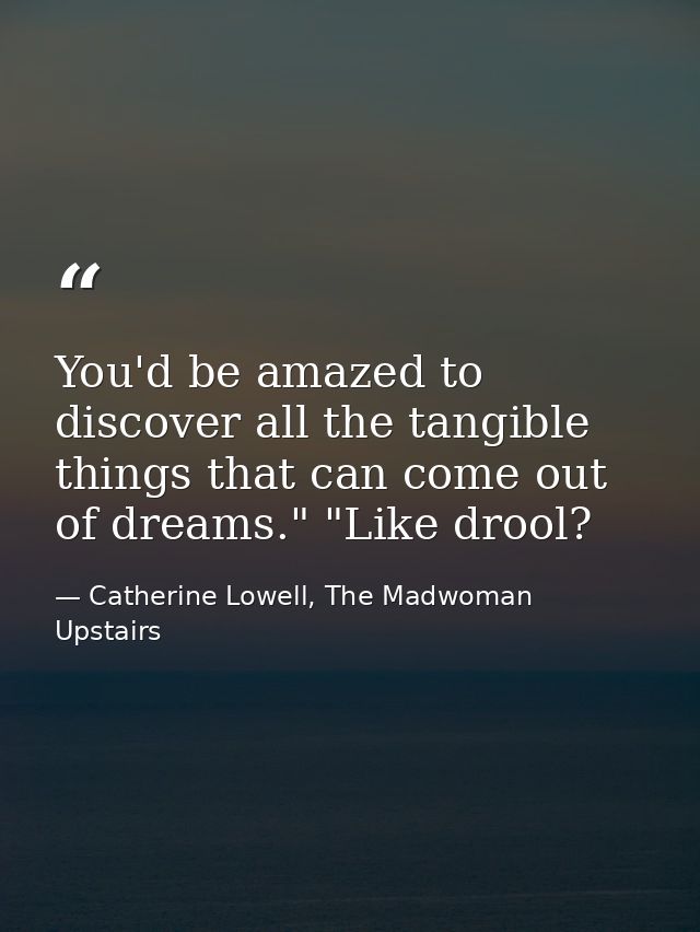 You'd be amazed to discover all the tangible things that can come out of dreams." "Like drool? — Catherine Lowell, The Madwoman Upstairs
