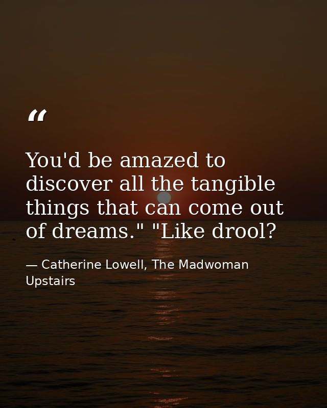 You'd be amazed to discover all the tangible things that can come out of dreams." "Like drool? — Catherine Lowell, The Madwoman Upstairs