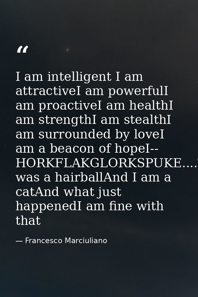 I am intelligent I am attractiveI am powerfulI am proactiveI am healthI am strengthI am stealthI am surrounded by loveI  — Francesco Marciuliano