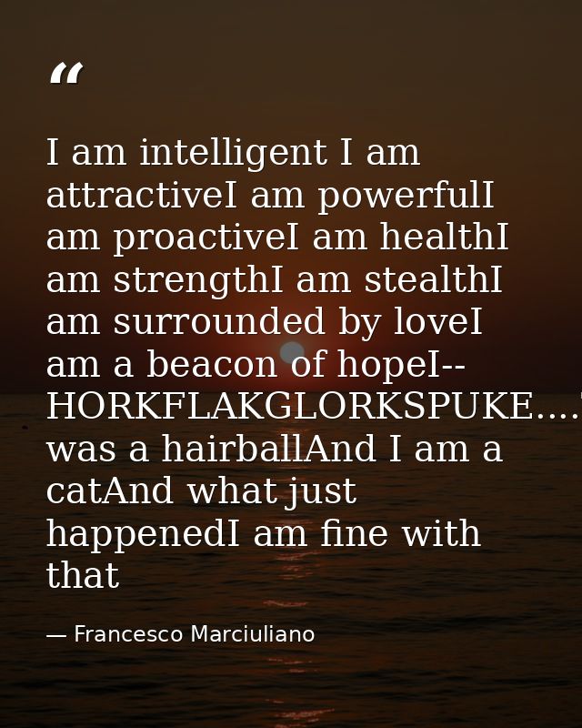 I am intelligent I am attractiveI am powerfulI am proactiveI am healthI am strengthI am stealthI am surrounded by loveI  — Francesco Marciuliano