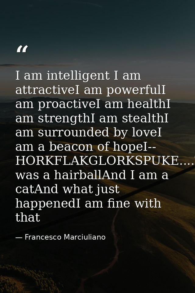 I am intelligent I am attractiveI am powerfulI am proactiveI am healthI am strengthI am stealthI am surrounded by loveI  — Francesco Marciuliano