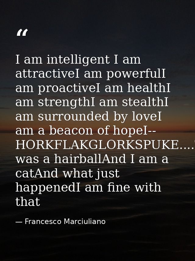 I am intelligent I am attractiveI am powerfulI am proactiveI am healthI am strengthI am stealthI am surrounded by loveI  — Francesco Marciuliano
