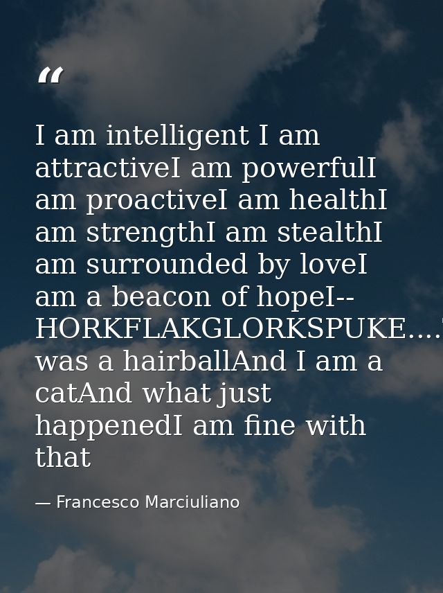 I am intelligent I am attractiveI am powerfulI am proactiveI am healthI am strengthI am stealthI am surrounded by loveI  — Francesco Marciuliano
