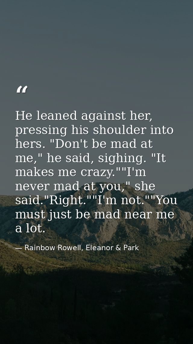 He leaned against her, pressing his shoulder into hers. "Don't be mad at me," he said, sighing. "It makes me crazy.""I'm — Rainbow Rowell, Eleanor & Park