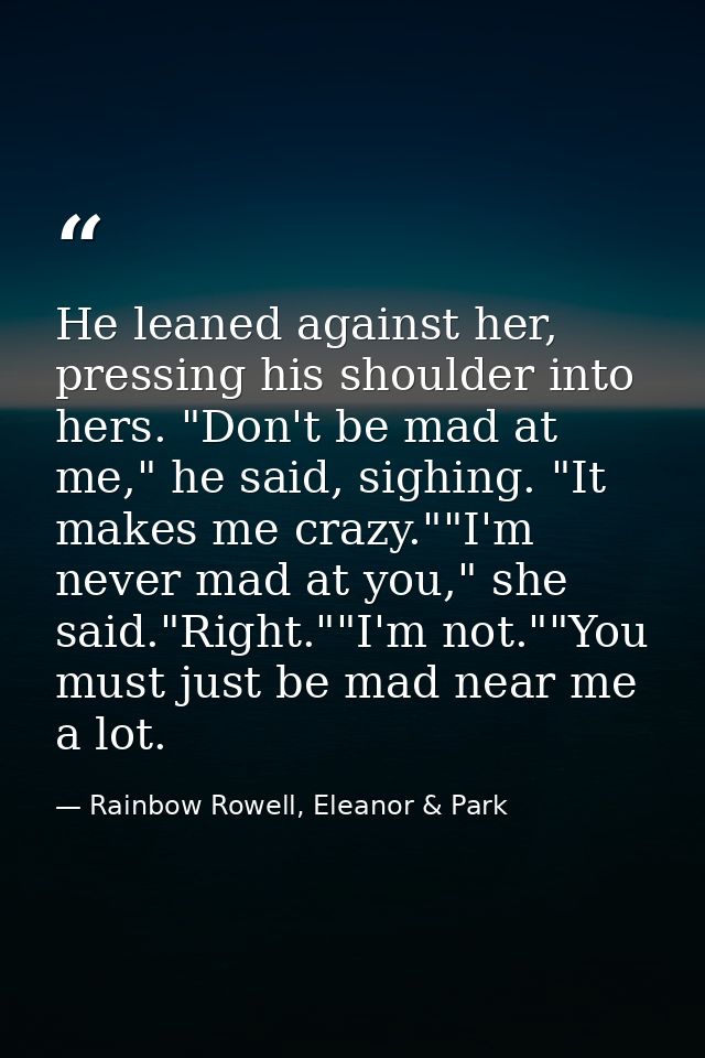 He leaned against her, pressing his shoulder into hers. "Don't be mad at me," he said, sighing. "It makes me crazy.""I'm — Rainbow Rowell, Eleanor & Park