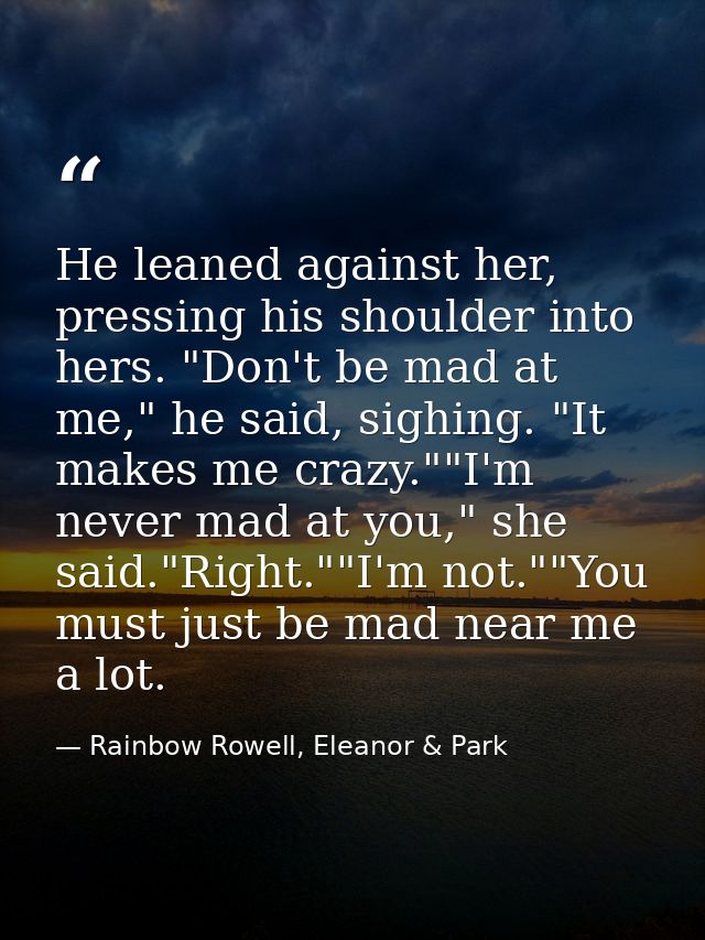 He leaned against her, pressing his shoulder into hers. "Don't be mad at me," he said, sighing. "It makes me crazy.""I'm — Rainbow Rowell, Eleanor & Park