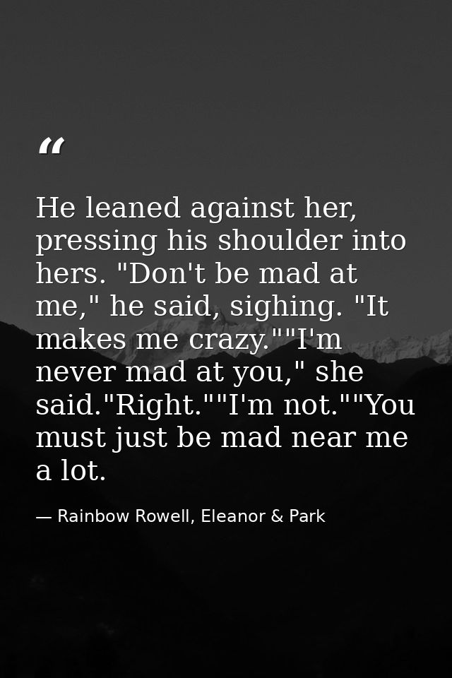 He leaned against her, pressing his shoulder into hers. "Don't be mad at me," he said, sighing. "It makes me crazy.""I'm — Rainbow Rowell, Eleanor & Park