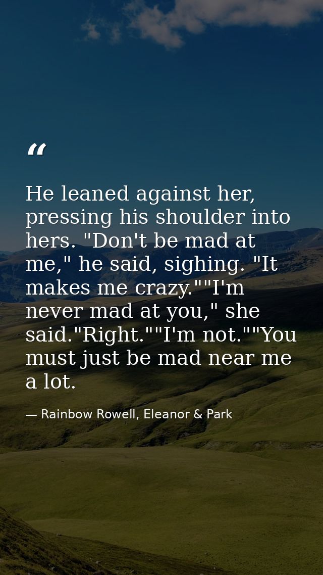 He leaned against her, pressing his shoulder into hers. "Don't be mad at me," he said, sighing. "It makes me crazy.""I'm — Rainbow Rowell, Eleanor & Park