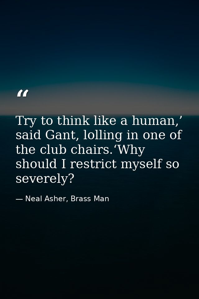 Try to think like a human,’ said Gant, lolling in one of the club chairs.‘Why should I restrict myself so severely? — Neal Asher, Brass Man