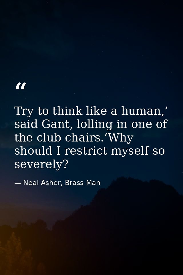 Try to think like a human,’ said Gant, lolling in one of the club chairs.‘Why should I restrict myself so severely? — Neal Asher, Brass Man