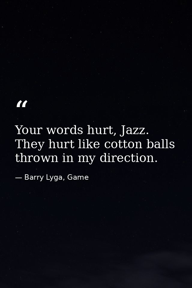 Your words hurt, Jazz. They hurt like cotton balls thrown in my direction. — Barry Lyga, Game