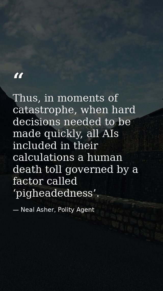 Thus, in moments of catastrophe, when hard decisions needed to be made quickly, all AIs included in their calculations a — Neal Asher, Polity Agent