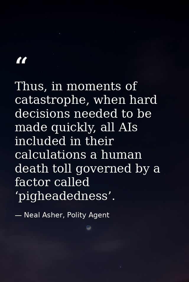 Thus, in moments of catastrophe, when hard decisions needed to be made quickly, all AIs included in their calculations a — Neal Asher, Polity Agent
