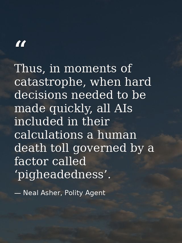Thus, in moments of catastrophe, when hard decisions needed to be made quickly, all AIs included in their calculations a — Neal Asher, Polity Agent