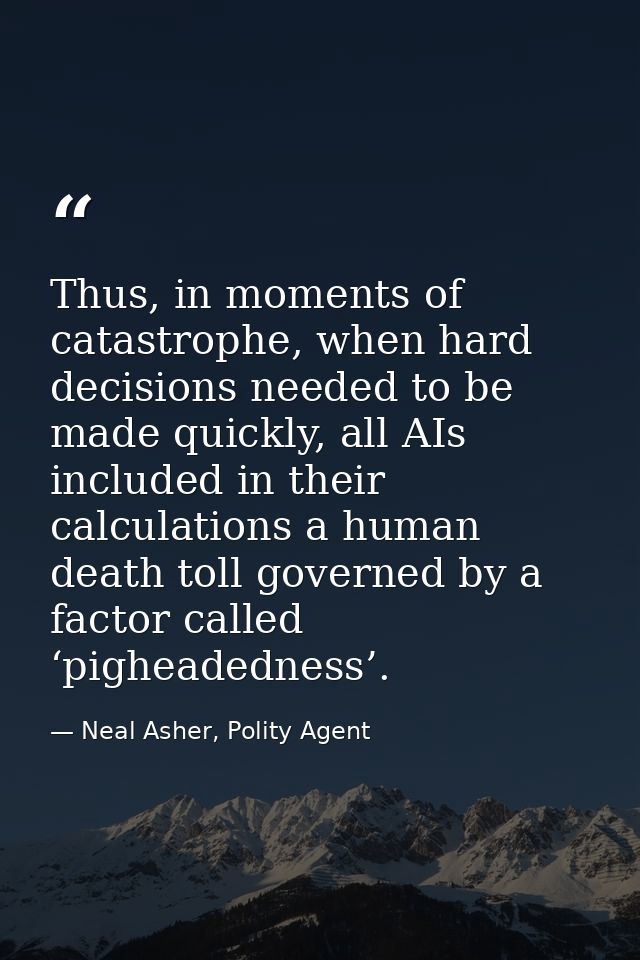 Thus, in moments of catastrophe, when hard decisions needed to be made quickly, all AIs included in their calculations a — Neal Asher, Polity Agent