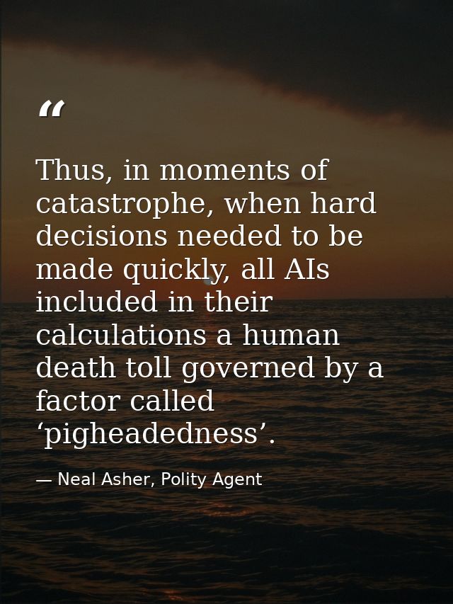 Thus, in moments of catastrophe, when hard decisions needed to be made quickly, all AIs included in their calculations a — Neal Asher, Polity Agent
