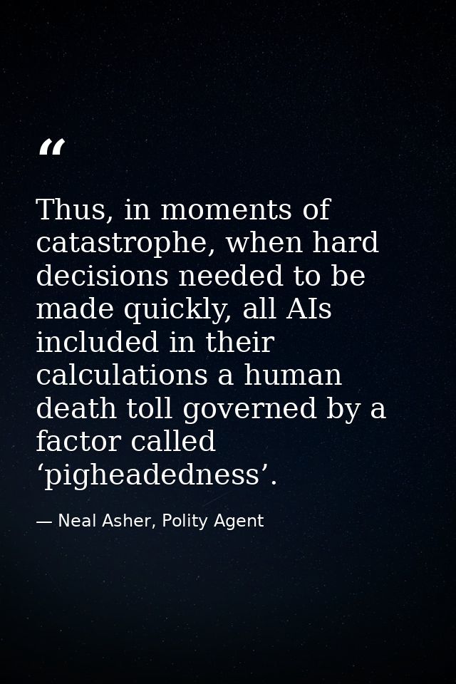 Thus, in moments of catastrophe, when hard decisions needed to be made quickly, all AIs included in their calculations a — Neal Asher, Polity Agent