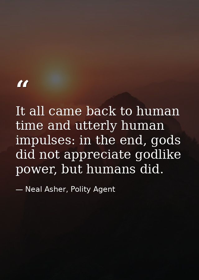 It all came back to human time and utterly human impulses: in the end, gods did not appreciate godlike power, but humans — Neal Asher, Polity Agent