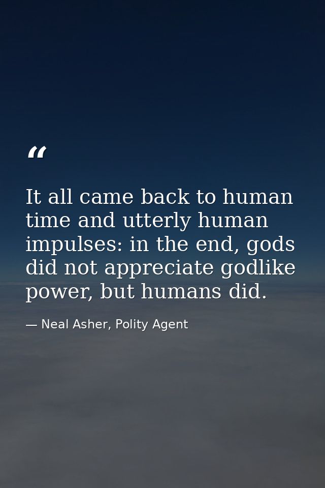It all came back to human time and utterly human impulses: in the end, gods did not appreciate godlike power, but humans — Neal Asher, Polity Agent