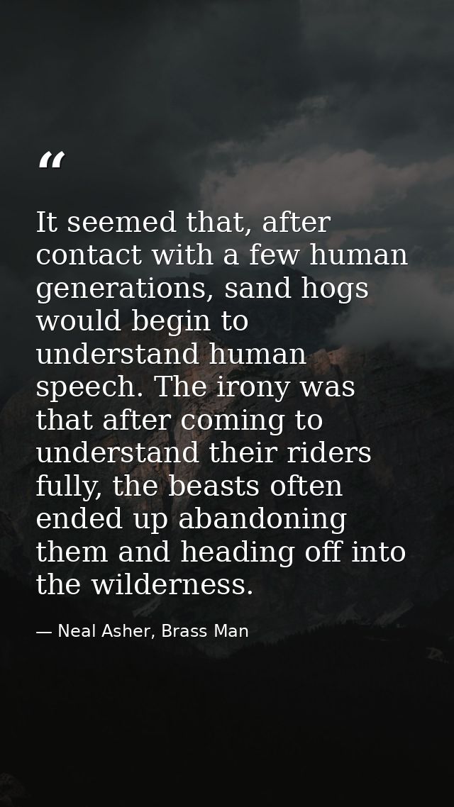 It seemed that, after contact with a few human generations, sand hogs would begin to understand human speech. The irony  — Neal Asher, Brass Man