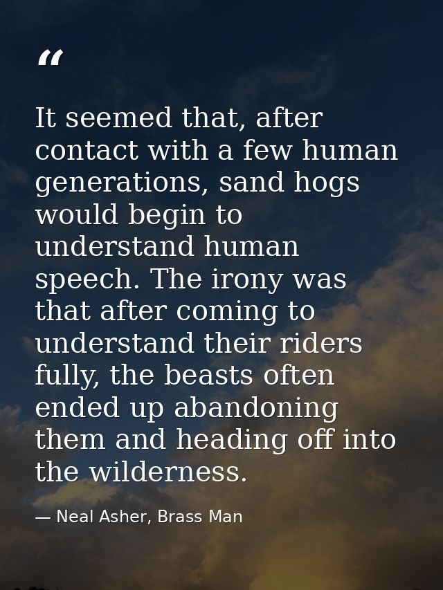 It seemed that, after contact with a few human generations, sand hogs would begin to understand human speech. The irony  — Neal Asher, Brass Man