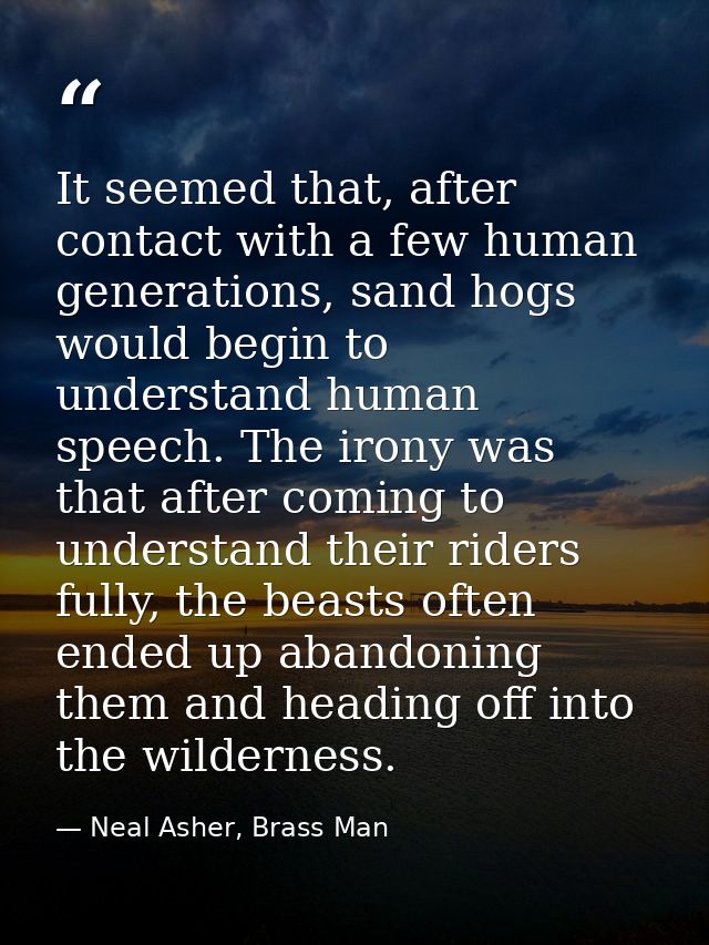 It seemed that, after contact with a few human generations, sand hogs would begin to understand human speech. The irony  — Neal Asher, Brass Man