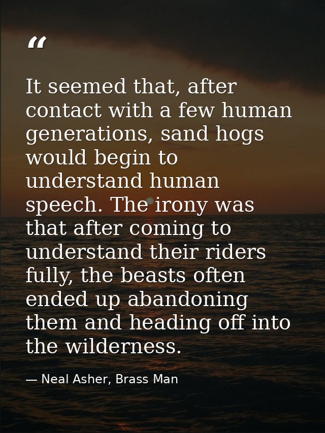 It seemed that, after contact with a few human generations, sand hogs would begin to understand human speech. The irony  — Neal Asher, Brass Man