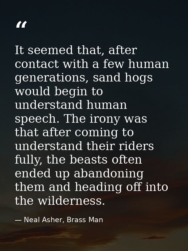 It seemed that, after contact with a few human generations, sand hogs would begin to understand human speech. The irony  — Neal Asher, Brass Man