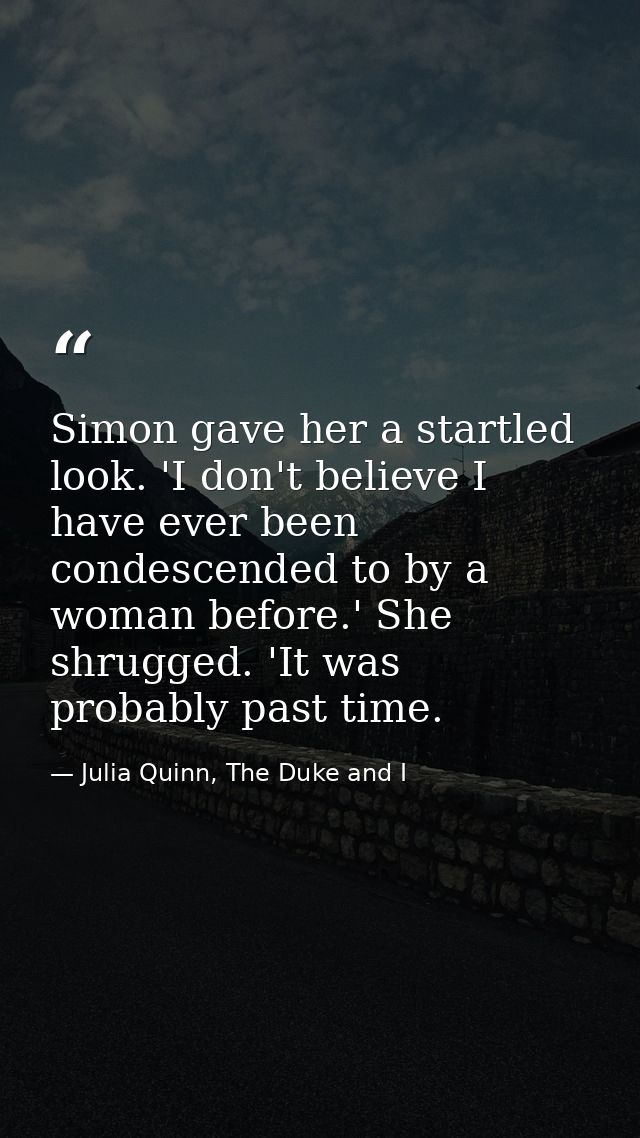 Simon gave her a startled look. 'I don't believe I have ever been condescended to by a woman before.' She shrugged. 'It  — Julia Quinn, The Duke and I