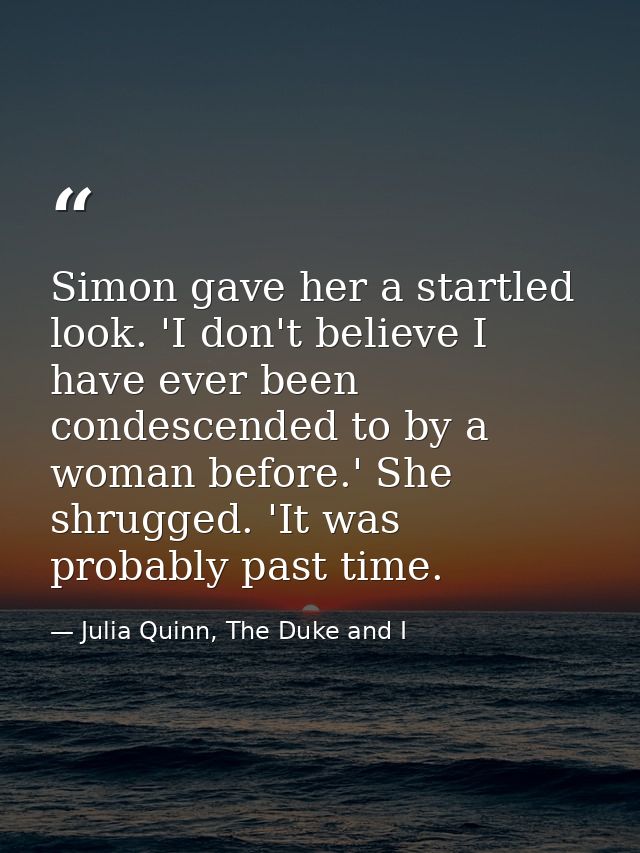 Simon gave her a startled look. 'I don't believe I have ever been condescended to by a woman before.' She shrugged. 'It  — Julia Quinn, The Duke and I
