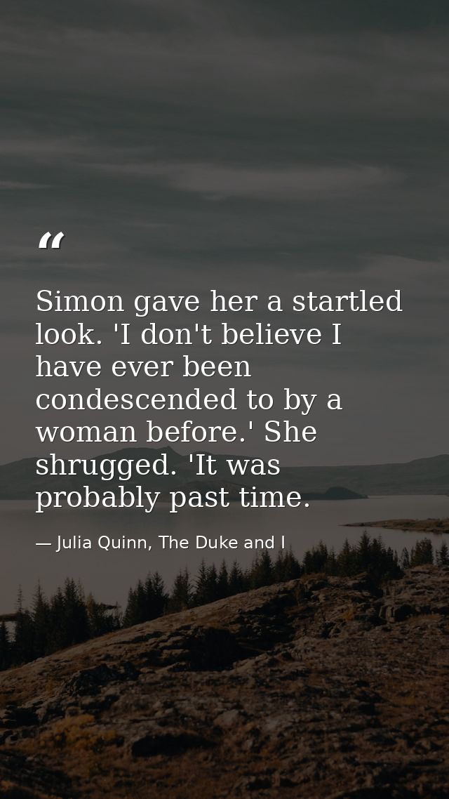 Simon gave her a startled look. 'I don't believe I have ever been condescended to by a woman before.' She shrugged. 'It  — Julia Quinn, The Duke and I