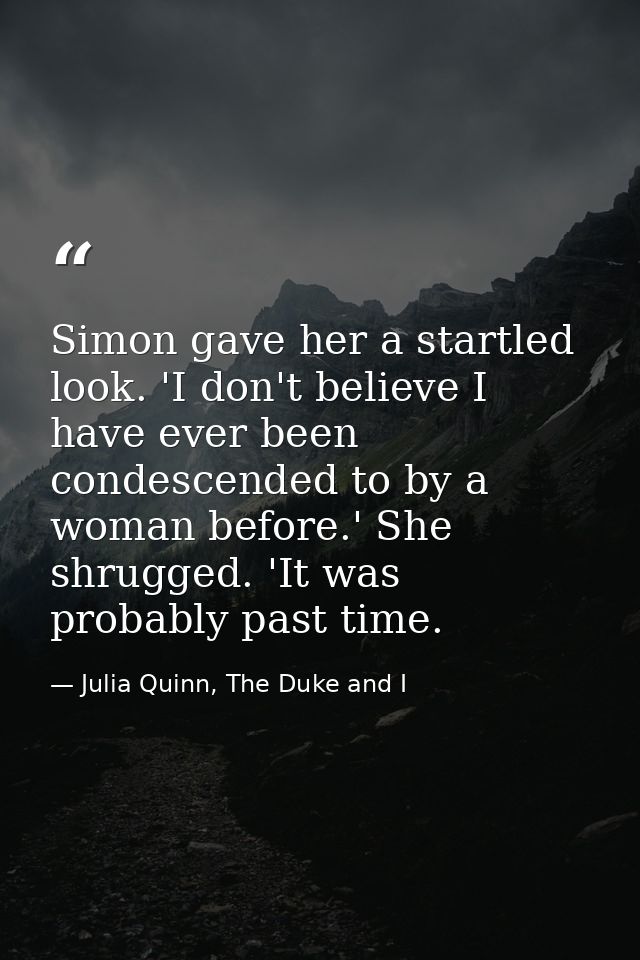 Simon gave her a startled look. 'I don't believe I have ever been condescended to by a woman before.' She shrugged. 'It  — Julia Quinn, The Duke and I