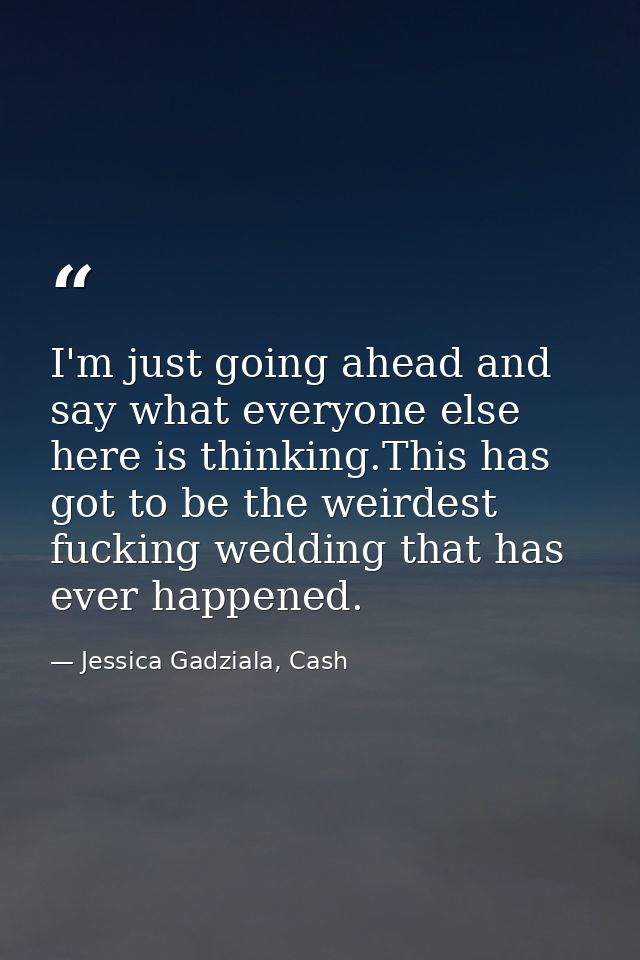 I'm just going ahead and say what everyone else here is thinking.This has got to be the weirdest fucking wedding that ha — Jessica Gadziala, Cash