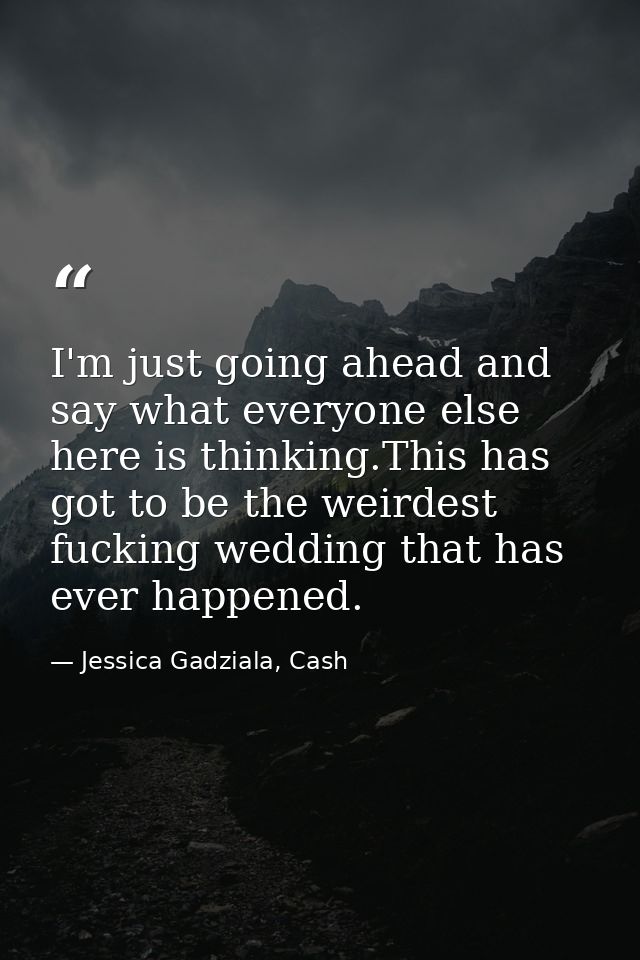 I'm just going ahead and say what everyone else here is thinking.This has got to be the weirdest fucking wedding that ha — Jessica Gadziala, Cash