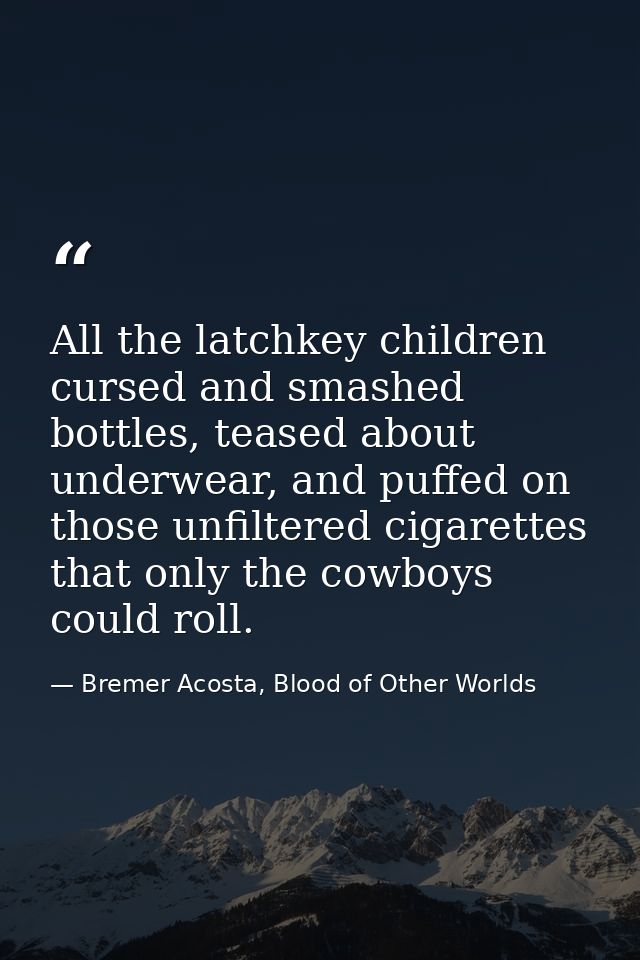 All the latchkey children cursed and smashed bottles, teased about underwear, and puffed on those unfiltered cigarettes  — Bremer Acosta, Blood of Other Worlds
