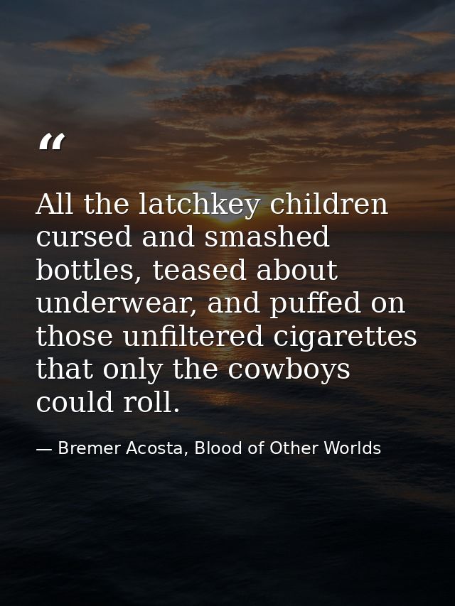 All the latchkey children cursed and smashed bottles, teased about underwear, and puffed on those unfiltered cigarettes  — Bremer Acosta, Blood of Other Worlds