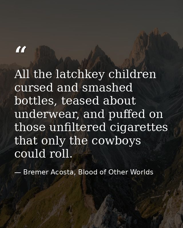 All the latchkey children cursed and smashed bottles, teased about underwear, and puffed on those unfiltered cigarettes  — Bremer Acosta, Blood of Other Worlds