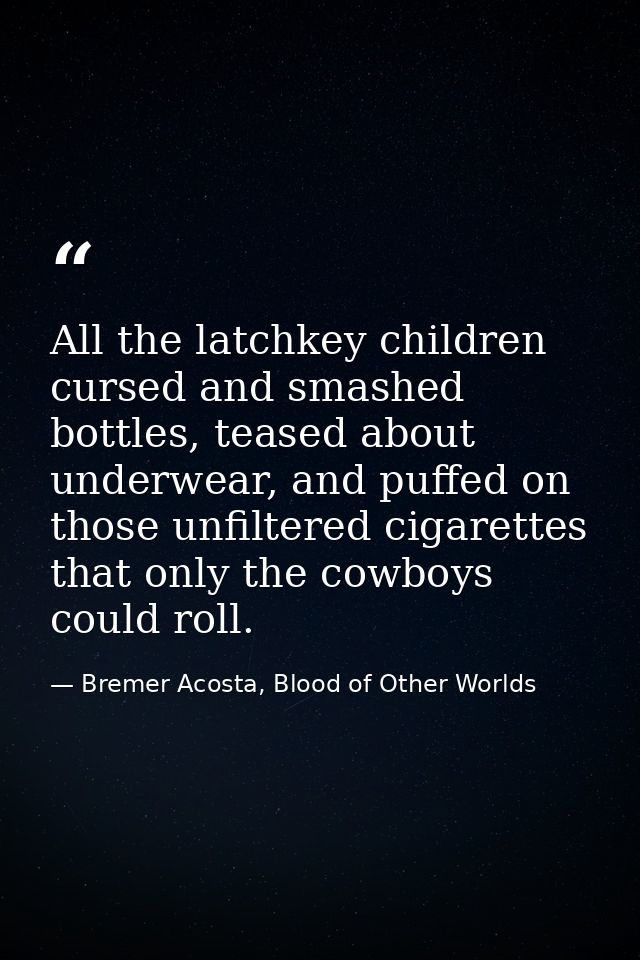 All the latchkey children cursed and smashed bottles, teased about underwear, and puffed on those unfiltered cigarettes  — Bremer Acosta, Blood of Other Worlds