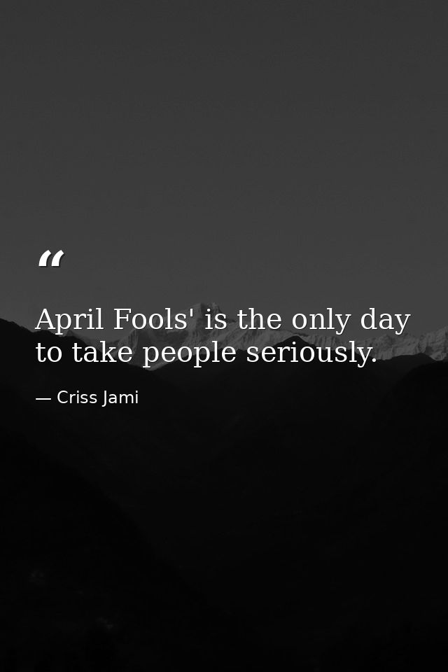 April Fools' is the only day to take people seriously. — Criss Jami