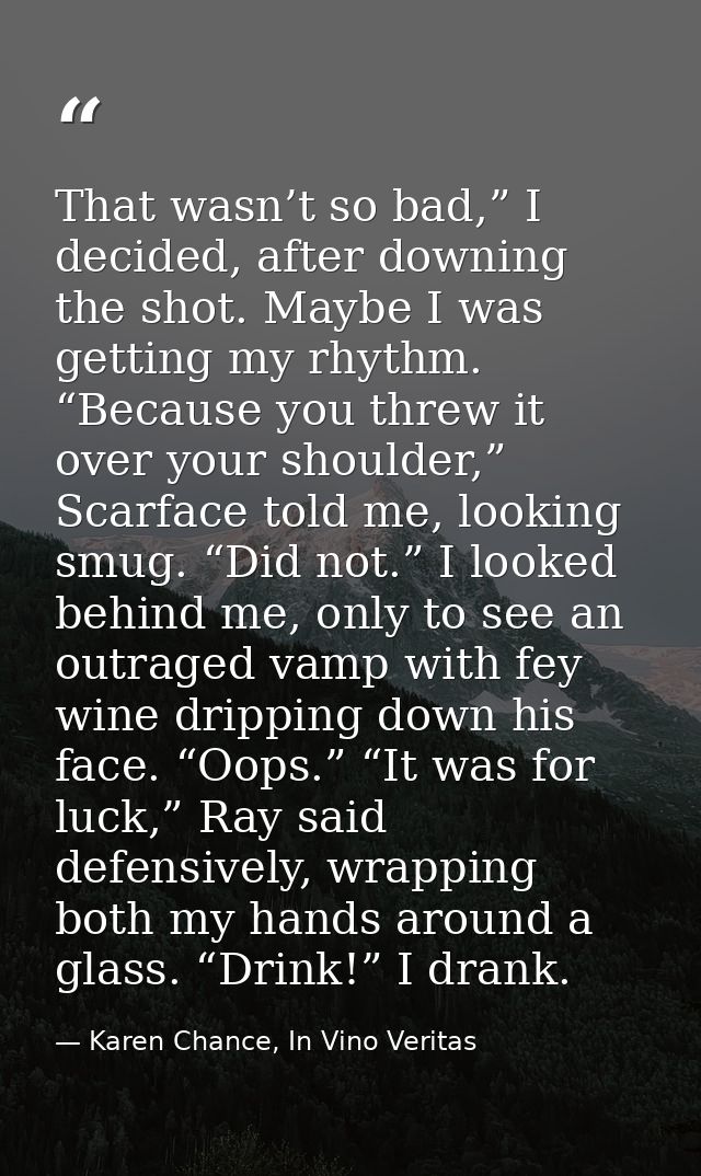 That wasn’t so bad,” I decided, after downing the shot. Maybe I was getting my rhythm. “Because you threw it over your s — Karen Chance, In Vino Veritas