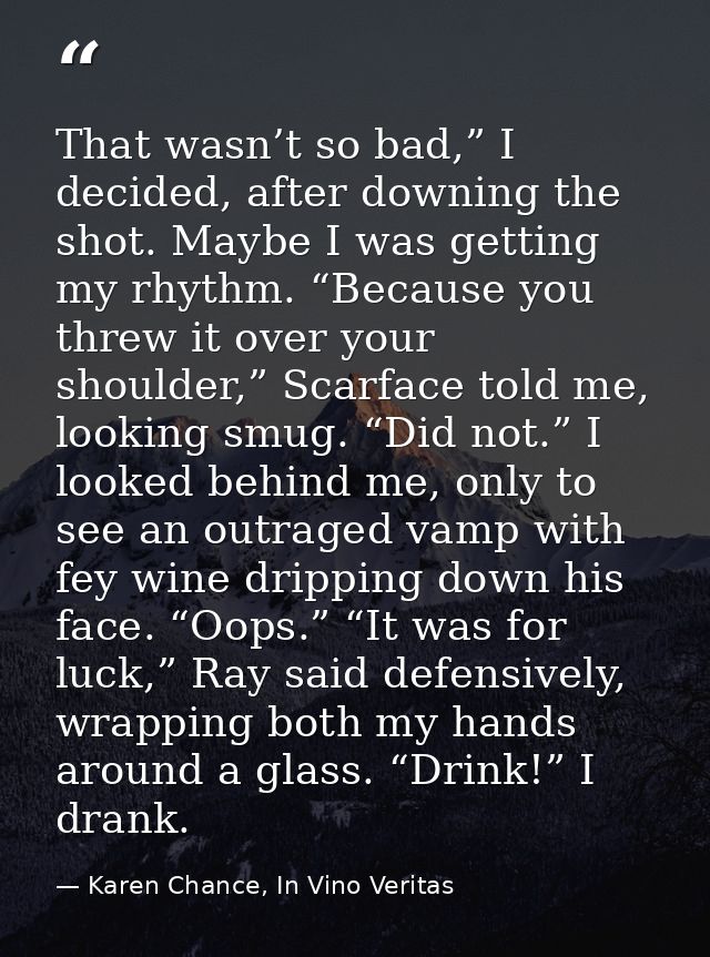 That wasn’t so bad,” I decided, after downing the shot. Maybe I was getting my rhythm. “Because you threw it over your s — Karen Chance, In Vino Veritas