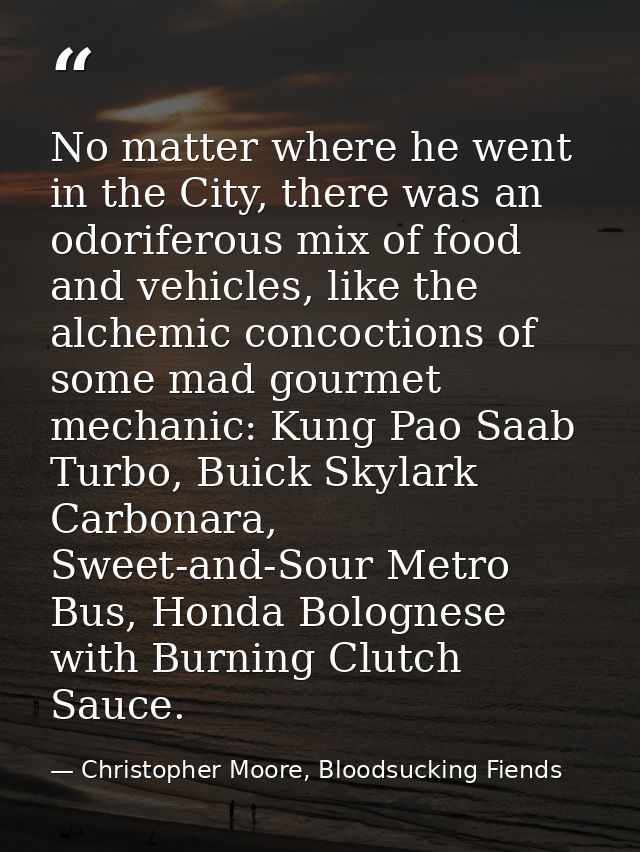 No matter where he went in the City, there was an odoriferous mix of food and vehicles, like the alchemic concoctions of — Christopher Moore, Bloodsucking Fiends