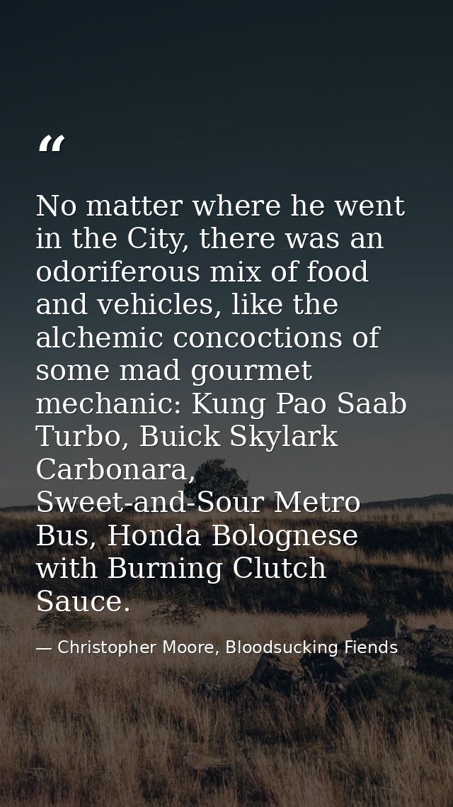 No matter where he went in the City, there was an odoriferous mix of food and vehicles, like the alchemic concoctions of — Christopher Moore, Bloodsucking Fiends